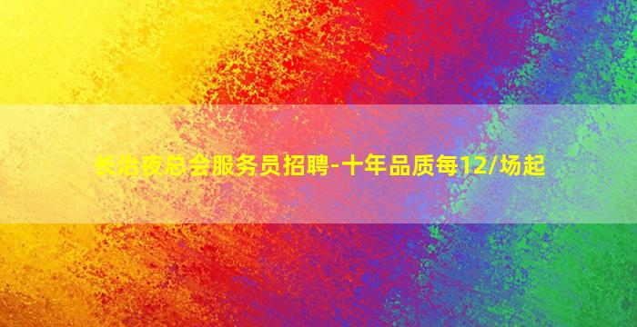 长治夜总会服务员招聘-十年品质每12/场起